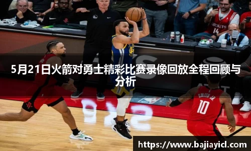 5月21日火箭对勇士精彩比赛录像回放全程回顾与分析