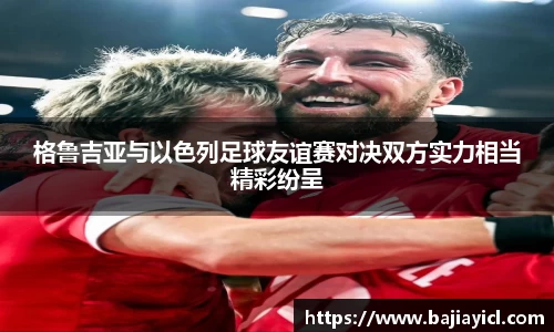格鲁吉亚与以色列足球友谊赛对决双方实力相当精彩纷呈