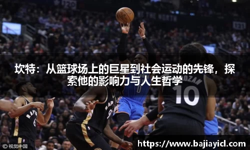 坎特：从篮球场上的巨星到社会运动的先锋，探索他的影响力与人生哲学