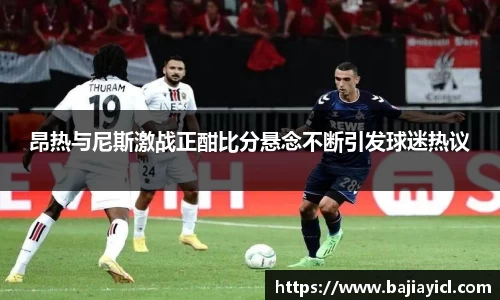 昂热与尼斯激战正酣比分悬念不断引发球迷热议