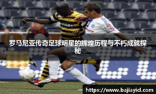 罗马尼亚传奇足球明星的辉煌历程与不朽成就探秘