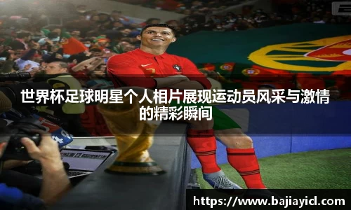 世界杯足球明星个人相片展现运动员风采与激情的精彩瞬间