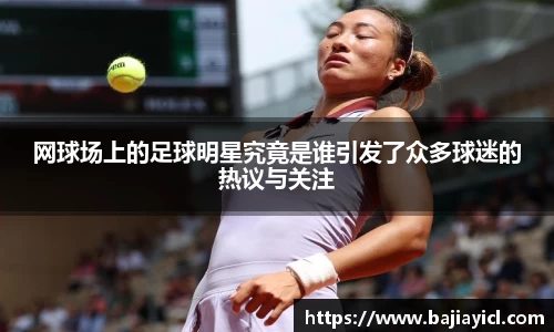 网球场上的足球明星究竟是谁引发了众多球迷的热议与关注